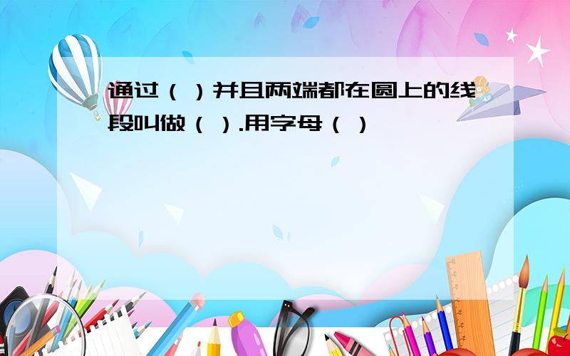 通过（）并且两端都在圆上的线段叫做（）.用字母（）