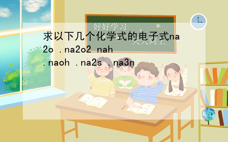 求以下几个化学式的电子式na2o .na2o2 nah .naoh .na2s .na3n