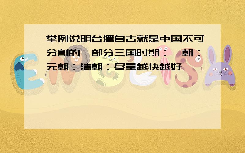 举例说明台湾自古就是中国不可分割的一部分三国时期：隋朝：元朝：清朝：尽量越快越好