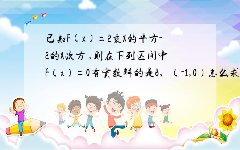 已知F(x)=2乘X的平方-2的X次方 ,则在下列区间中F（x）=0有实数解的是B、（-1,0）怎么求出来的 想了2天了上面中文看不懂请看这个:F(x)=2X^2 - 2^x