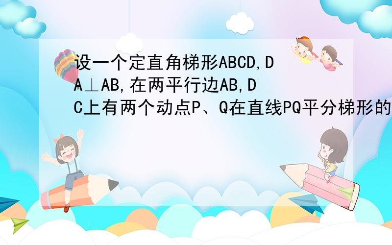 设一个定直角梯形ABCD,DA⊥AB,在两平行边AB,DC上有两个动点P、Q在直线PQ平分梯形的面积,求证：PQ必须过一个定点.应该怎么证明的 我都想到1：00了 好困好了 我把图都画好了 方便你们回答如果