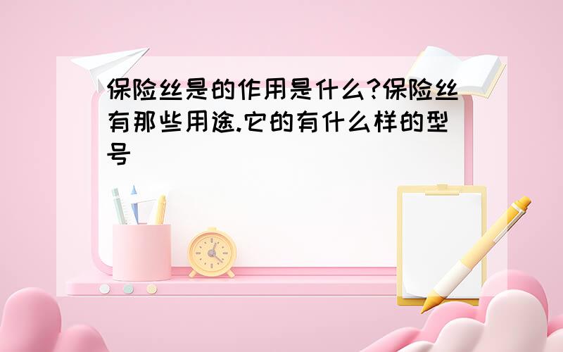 保险丝是的作用是什么?保险丝有那些用途.它的有什么样的型号