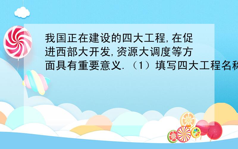 我国正在建设的四大工程,在促进西部大开发,资源大调度等方面具有重要意义.（1）填写四大工程名称...我国正在建设的四大工程,在促进西部大开发,资源大调度等方面具有重要意义.（1）填