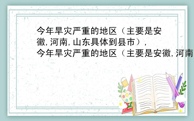 今年旱灾严重的地区（主要是安徽,河南,山东具体到县市）,今年旱灾严重的地区（主要是安徽,河南,山东具体到县市）,你们说的这几个地区我都去了 受旱灾不是太严重...希望能多提供点 不