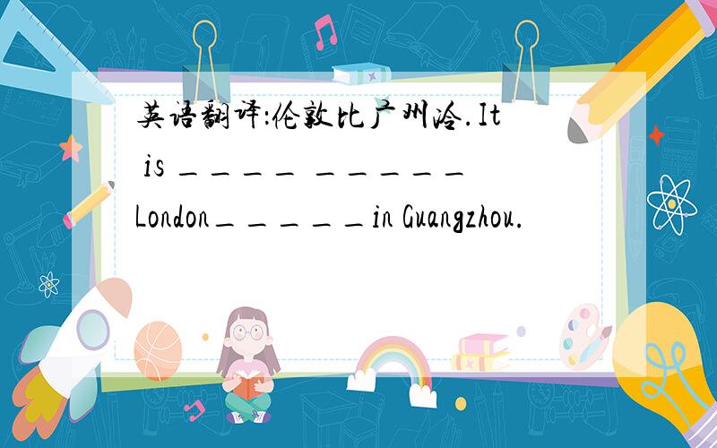 英语翻译：伦敦比广州冷.It is ____ _____London_____in Guangzhou.