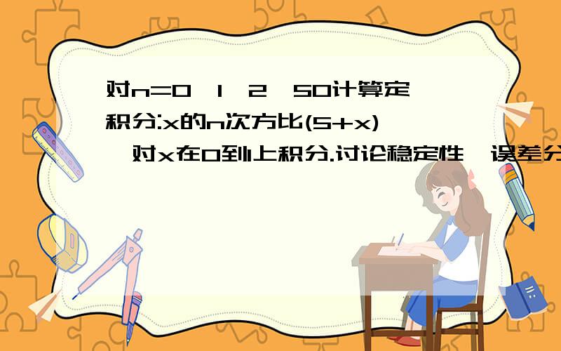 对n=0,1,2…50计算定积分:x的n次方比(5+x),对x在0到1上积分.讨论稳定性、误差分析等.