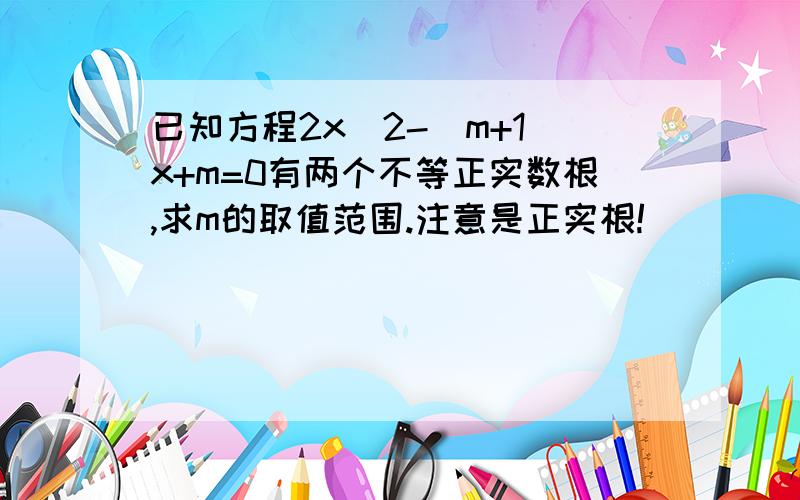 已知方程2x^2-(m+1)x+m=0有两个不等正实数根,求m的取值范围.注意是正实根!