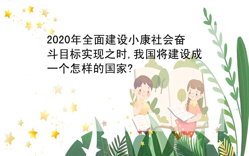 2020年全面建设小康社会奋斗目标实现之时,我国将建设成一个怎样的国家?