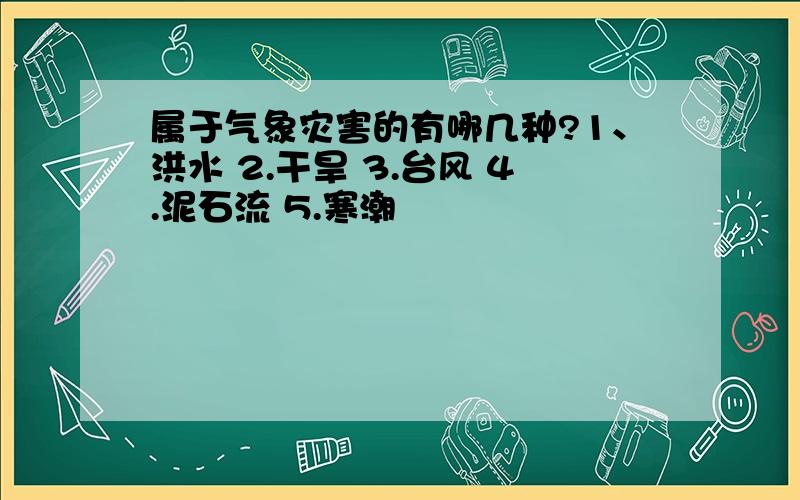 属于气象灾害的有哪几种?1、洪水 2.干旱 3.台风 4.泥石流 5.寒潮