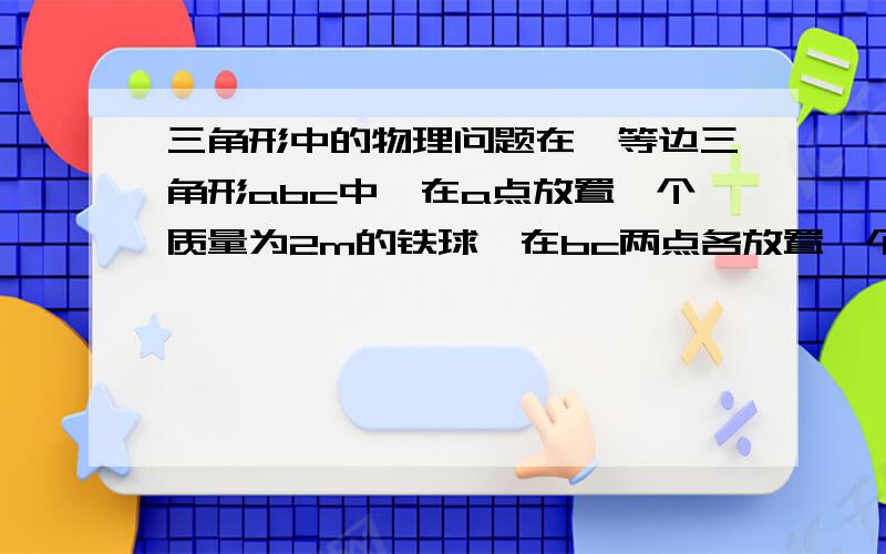 三角形中的物理问题在一等边三角形abc中,在a点放置一个质量为2m的铁球,在bc两点各放置一个质量为m的铁球,问这三个铁球组的重心在什么位置?