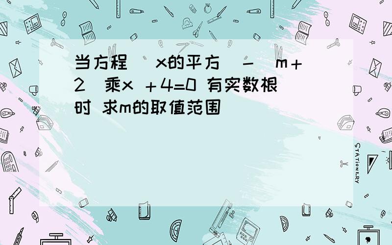 当方程 （x的平方）－（m＋2）乘x ＋4=0 有实数根时 求m的取值范围