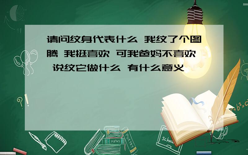 请问纹身代表什么 我纹了个图腾 我挺喜欢 可我爸妈不喜欢 说纹它做什么 有什么意义