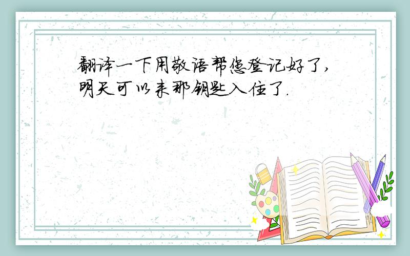 翻译一下用敬语帮您登记好了,明天可以来那钥匙入住了.