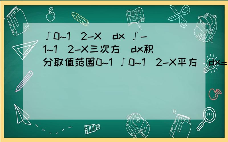 ∫0~1(2-X)dx ∫-1~1（2-X三次方)dx积分取值范围0~1 ∫0~1（2-X平方）dx=()求过程积分取值范围-1~1 ∫-1~1（2-X三次方)dx=()求过程