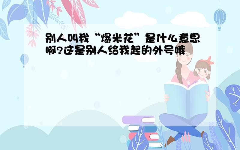 别人叫我“爆米花”是什么意思啊?这是别人给我起的外号哦