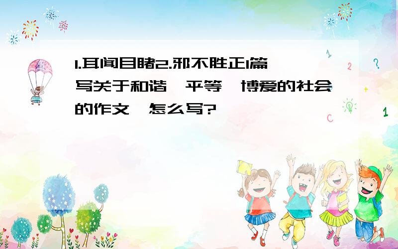 1.耳闻目睹2.邪不胜正1篇写关于和谐,平等,博爱的社会的作文,怎么写?