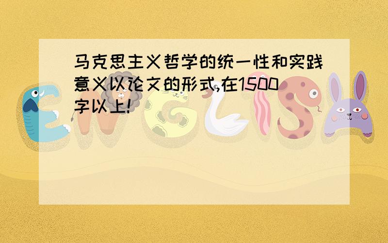 马克思主义哲学的统一性和实践意义以论文的形式,在1500字以上!