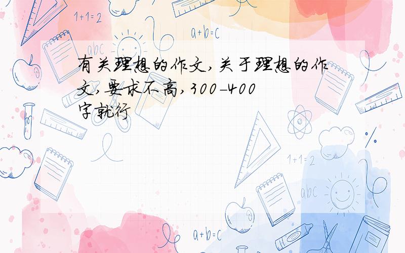 有关理想的作文,关于理想的作文,要求不高,300-400字就行