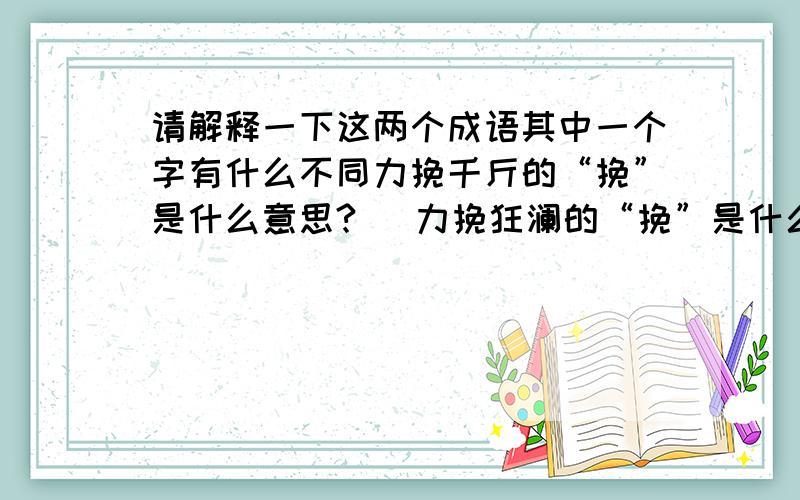 请解释一下这两个成语其中一个字有什么不同力挽千斤的“挽”是什么意思?   力挽狂澜的“挽”是什么意思?