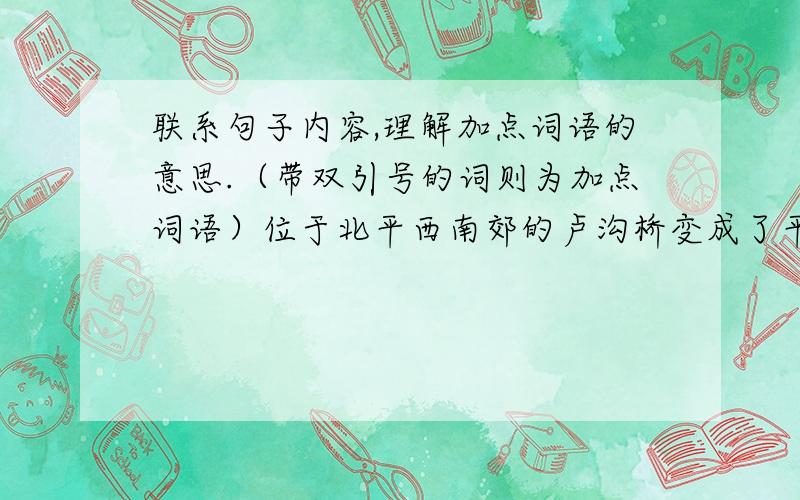 联系句子内容,理解加点词语的意思.（带双引号的词则为加点词语）位于北平西南郊的卢沟桥变成了平津通往南方的“咽喉”要道.（       ）中华名族处在生死存亡的“关头”.（        ）山上