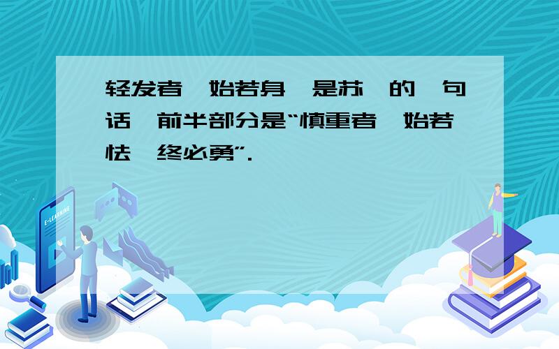 轻发者,始若身,是苏轼的一句话,前半部分是“慎重者,始若怯,终必勇”.