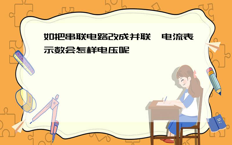 如把串联电路改成并联,电流表示数会怎样电压呢