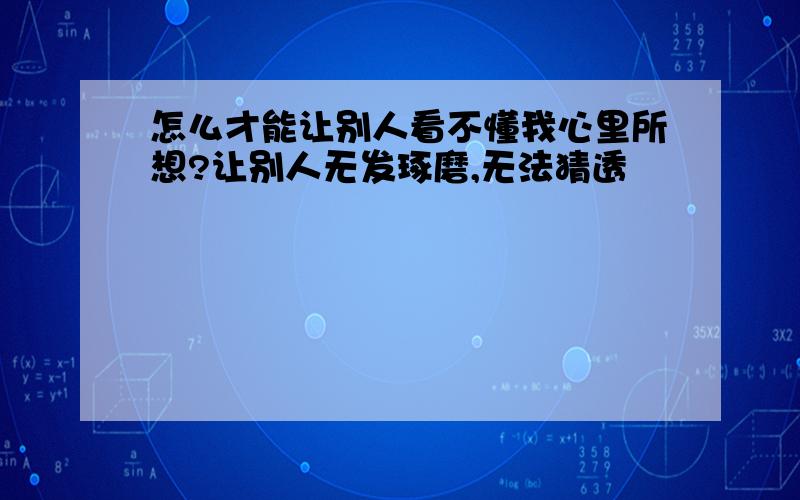 怎么才能让别人看不懂我心里所想?让别人无发琢磨,无法猜透