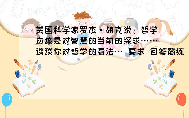 美国科学家罗杰·胡克说：哲学应该是对智慧的当前的探求……谈谈你对哲学的看法… 要求 回答简练