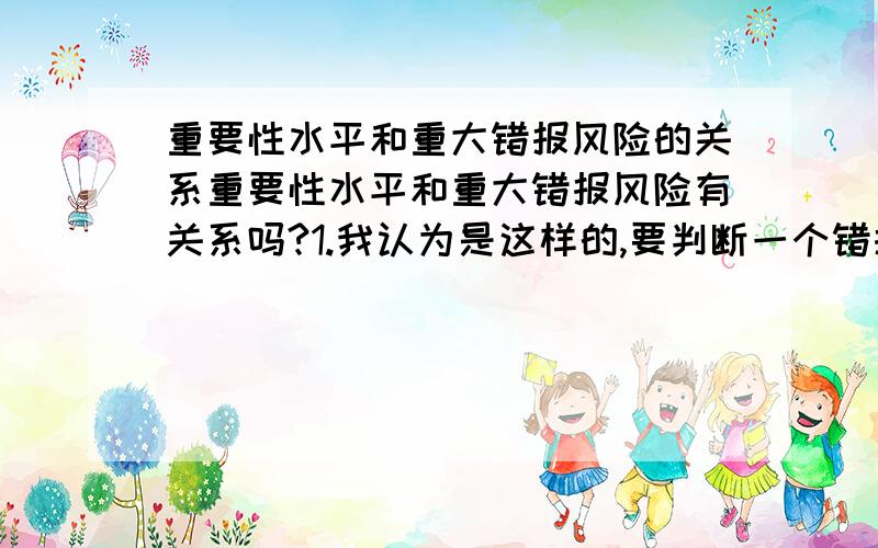 重要性水平和重大错报风险的关系重要性水平和重大错报风险有关系吗?1.我认为是这样的,要判断一个错报是否属于重大的应该要根据重要性水平来判断,所以我觉得应该重要性水平与重大错