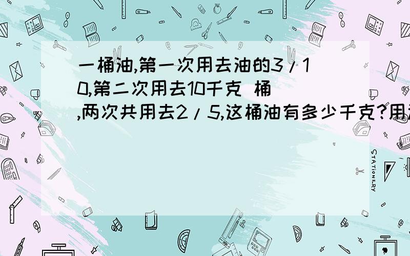 一桶油,第一次用去油的3/10,第二次用去10千克 桶 ,两次共用去2/5,这桶油有多少千克?用过两次后还剩一桶油,第一次用去油的3/10,第二次用去10千克 桶 ,两次共用去2/5,这桶油有多少千克?用过两