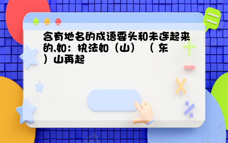 含有地名的成语要头和未连起来的,如：执法如（山） （ 东）山再起