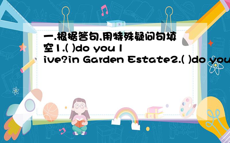 一.根据答句,用特殊疑问句填空1.( )do you live?in Garden Estate2.( )do you do your homework?in my bedroom3.( )does Eddie go shopping By bike4.( )can see an elephant Atthe zoo5.( )does Lucy have breakfast?At twelve6.( )do people eat turkey?