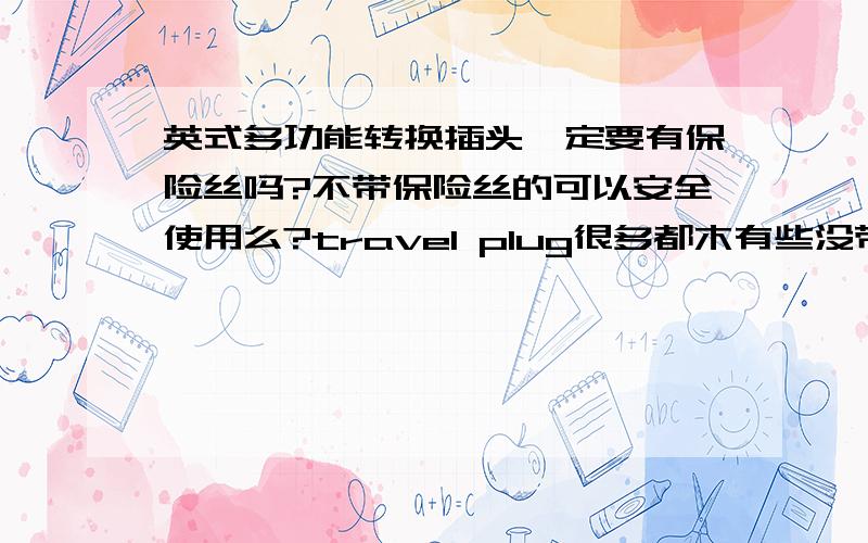 英式多功能转换插头一定要有保险丝吗?不带保险丝的可以安全使用么?travel plug很多都木有些没带保险丝能用吗?一般带的都是用在什么样的产品里面的?