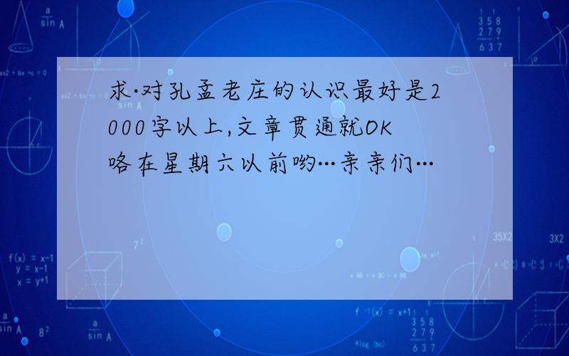 求·对孔孟老庄的认识最好是2000字以上,文章贯通就OK咯在星期六以前哟···亲亲们···