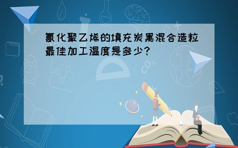 氯化聚乙烯的填充炭黑混合造粒最佳加工温度是多少?