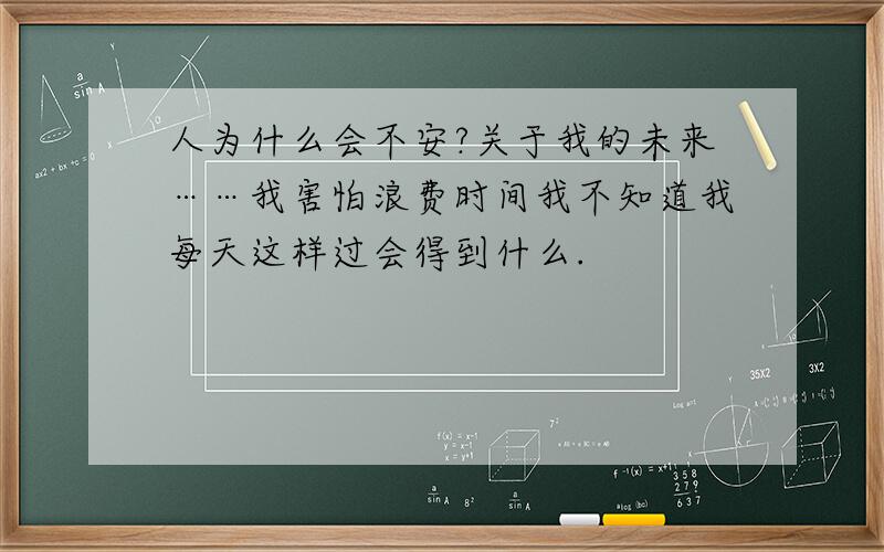 人为什么会不安?关于我的未来……我害怕浪费时间我不知道我每天这样过会得到什么.