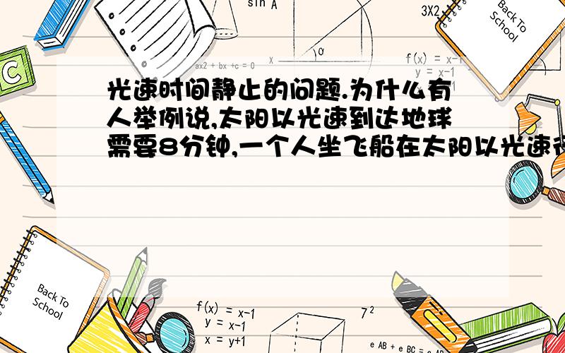 光速时间静止的问题.为什么有人举例说,太阳以光速到达地球需要8分钟,一个人坐飞船在太阳以光速行驶到地球.人们看他用了8分钟,而在飞船里面的人算到地球的时间只是一瞬间呢.为什么人