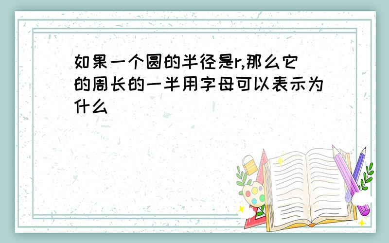 如果一个圆的半径是r,那么它的周长的一半用字母可以表示为什么