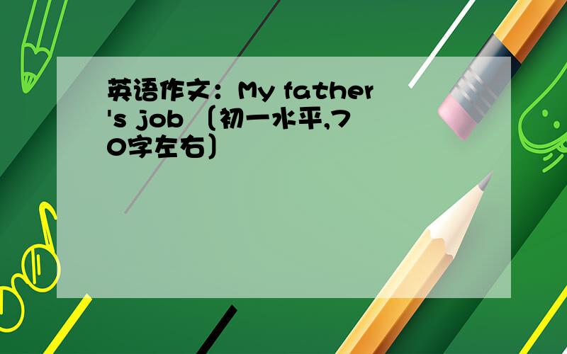 英语作文：My father's job 〔初一水平,70字左右〕