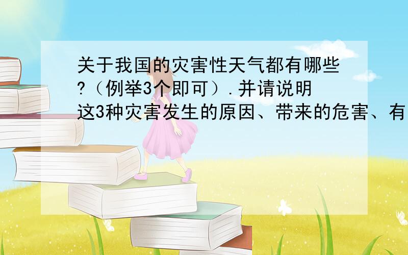 关于我国的灾害性天气都有哪些?（例举3个即可）.并请说明这3种灾害发生的原因、带来的危害、有效的预防措施.请大家简要说明.