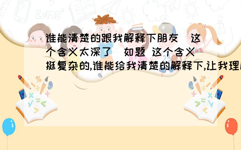 谁能清楚的跟我解释下朋友[这个含义太深了]如题 这个含义挺复杂的,谁能给我清楚的解释下,让我理解清晰点!