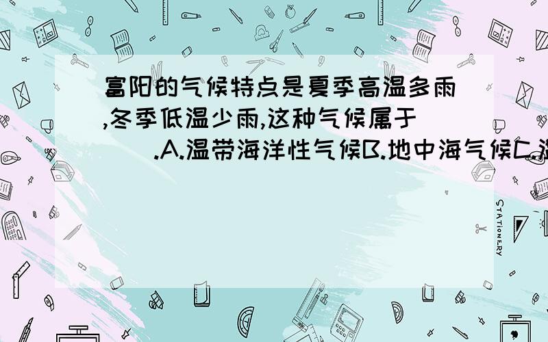 富阳的气候特点是夏季高温多雨,冬季低温少雨,这种气候属于（）.A.温带海洋性气候B.地中海气候C.温带季风气候D.亚热带季风气候