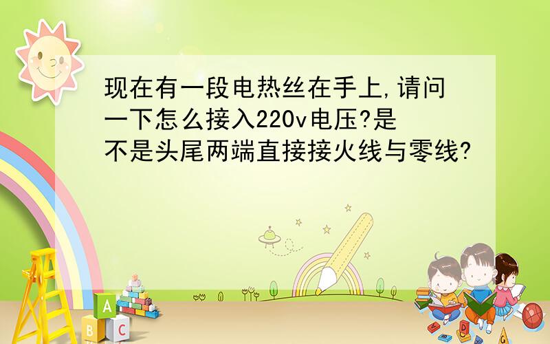 现在有一段电热丝在手上,请问一下怎么接入220v电压?是不是头尾两端直接接火线与零线?