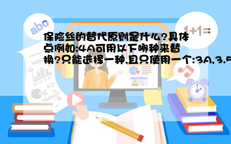 保险丝的替代原则是什么?具体点例如:4A可用以下哪种来替换?只能选择一种,且只使用一个:3A,3.5A,4.5A,5A,6A.