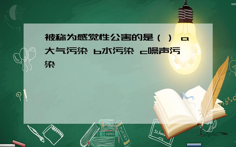 被称为感觉性公害的是（） a大气污染 b水污染 c噪声污染