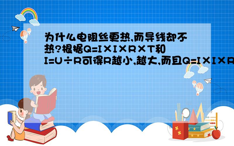 为什么电阻丝更热,而导线却不热?根据Q=I×I×R×T和I=U÷R可得R越小,越大,而且Q=I×I×R×T中I要乘两次,所以电阻越小的,发热越多.但是为什么导线的电阻那么小却不怎么热?这是为什么?请给出分析