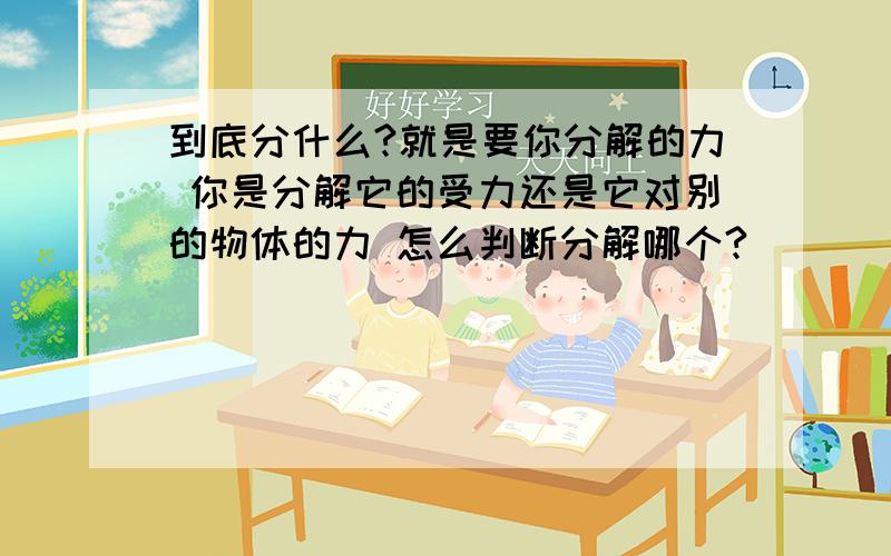 到底分什么?就是要你分解的力 你是分解它的受力还是它对别的物体的力 怎么判断分解哪个?