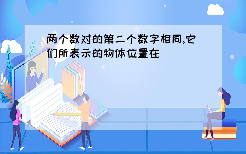 两个数对的第二个数字相同,它们所表示的物体位置在（ ）