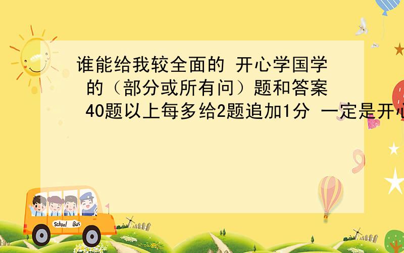 谁能给我较全面的 开心学国学 的（部分或所有问）题和答案 40题以上每多给2题追加1分 一定是开心辞典 开心学国学里的哦