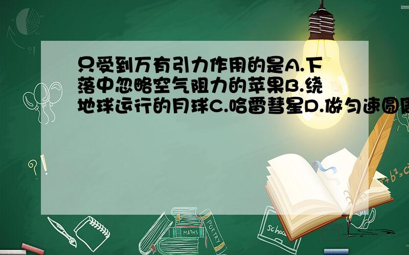 只受到万有引力作用的是A.下落中忽略空气阻力的苹果B.绕地球运行的月球C.哈雷彗星D.做匀速圆周运动的赛车